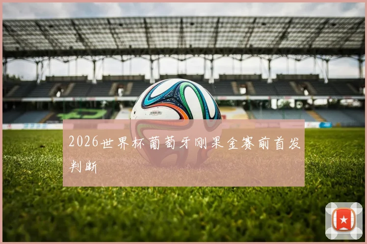 2026世界杯葡萄牙刚果金赛前首发判断