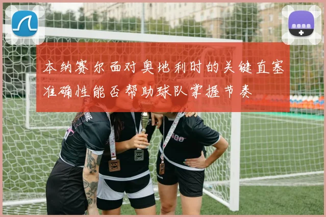 本纳赛尔面对奥地利时的关键直塞准确性能否帮助球队掌握节奏