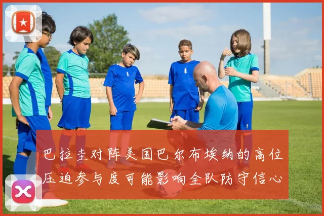 巴拉圭对阵美国巴尔布埃纳的高位压迫参与度可能影响全队防守信心