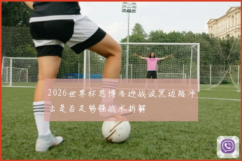 2026世界杯恩博洛迎战波黑边路冲击是否足够强战术拆解