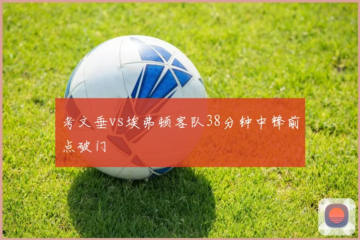 考文垂vs埃弗顿客队38分钟中锋前点破门