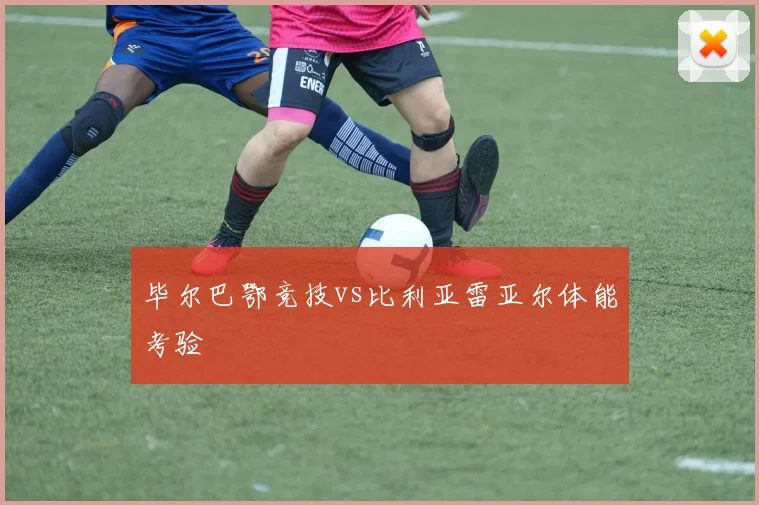 毕尔巴鄂竞技vs比利亚雷亚尔体能考验