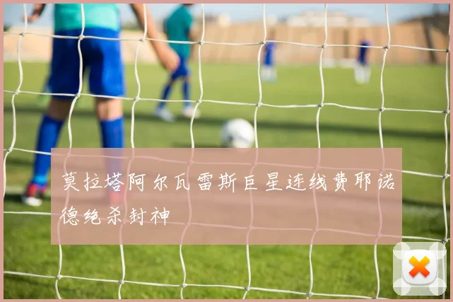 莫拉塔阿尔瓦雷斯巨星连线费耶诺德绝杀封神