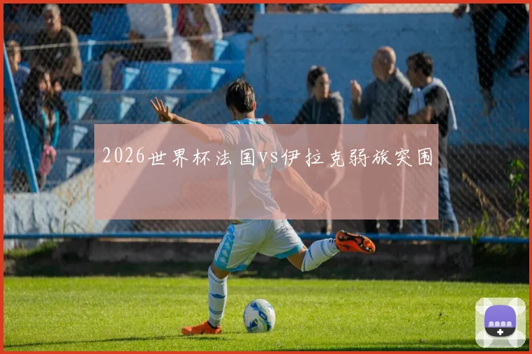 2026世界杯法国vs伊拉克弱旅突围