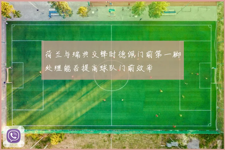 荷兰与瑞典交锋时德佩门前第一脚处理能否提高球队门前效率