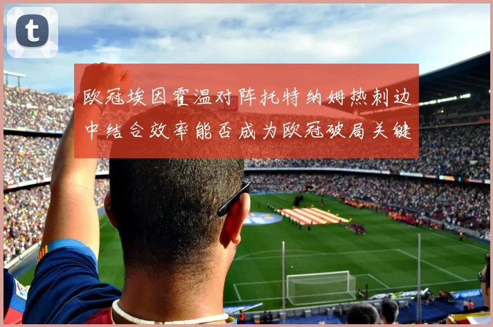 欧冠埃因霍温对阵托特纳姆热刺边中结合效率能否成为欧冠破局关键