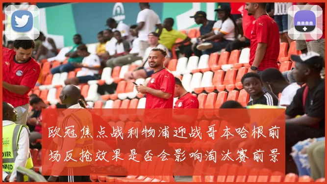 欧冠焦点战利物浦迎战哥本哈根前场反抢效果是否会影响淘汰赛前景