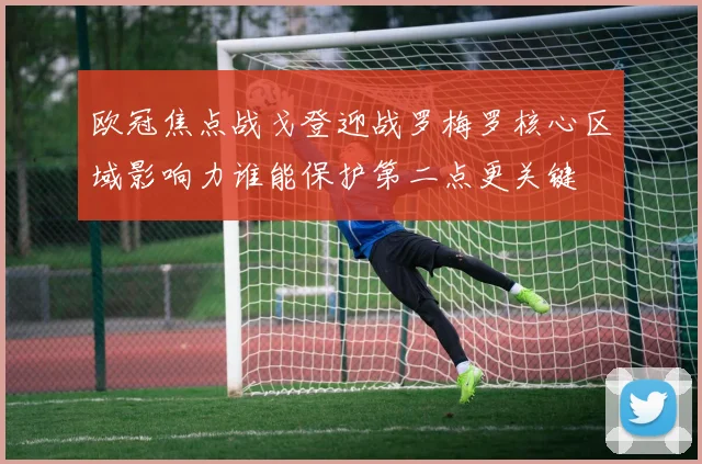 欧冠焦点战戈登迎战罗梅罗核心区域影响力谁能保护第二点更关键