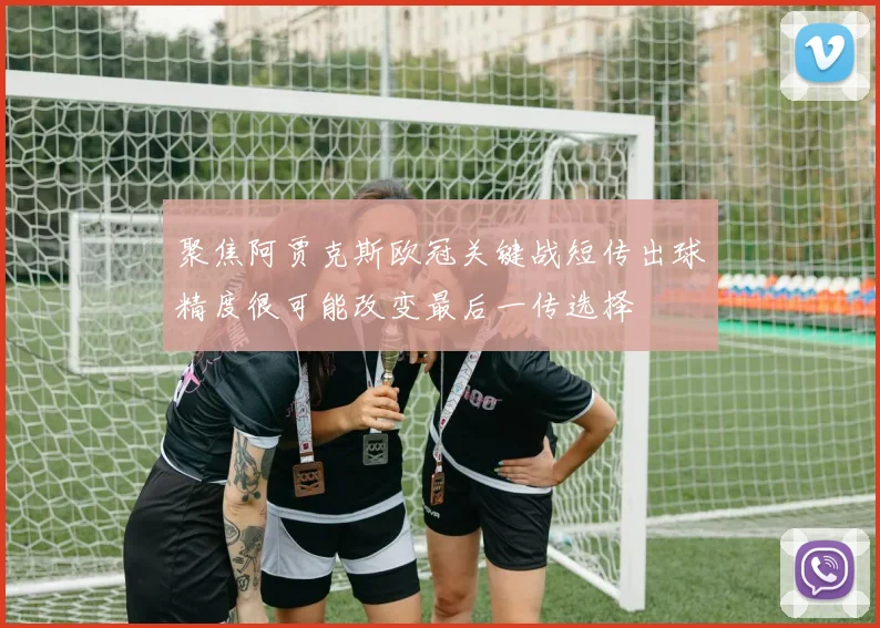 聚焦阿贾克斯欧冠关键战短传出球精度很可能改变最后一传选择