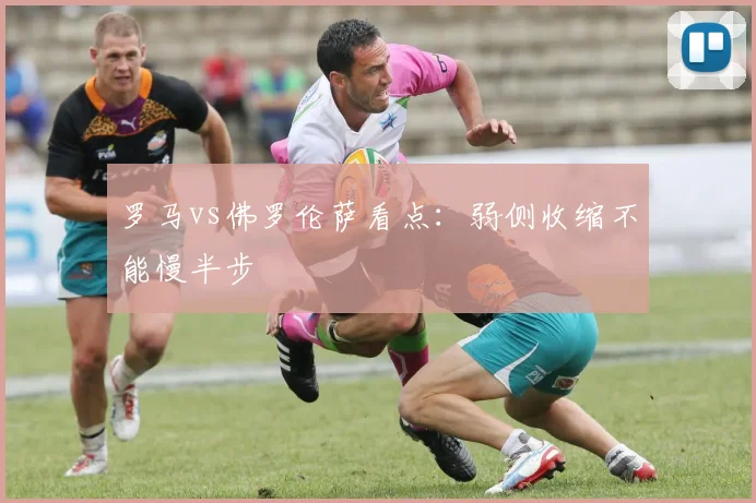 罗马vs佛罗伦萨看点:弱侧收缩不能慢半步
