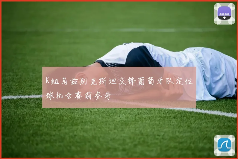 K组乌兹别克斯坦交锋葡萄牙队定位球机会赛前参考