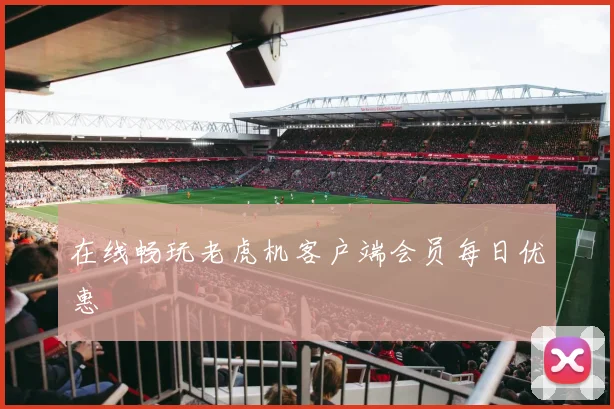 在线畅玩老虎机客户端会员每日优惠