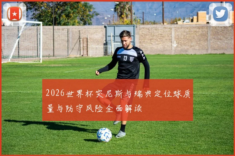 2026世界杯突尼斯与瑞典定位球质量与防守风险全面解读