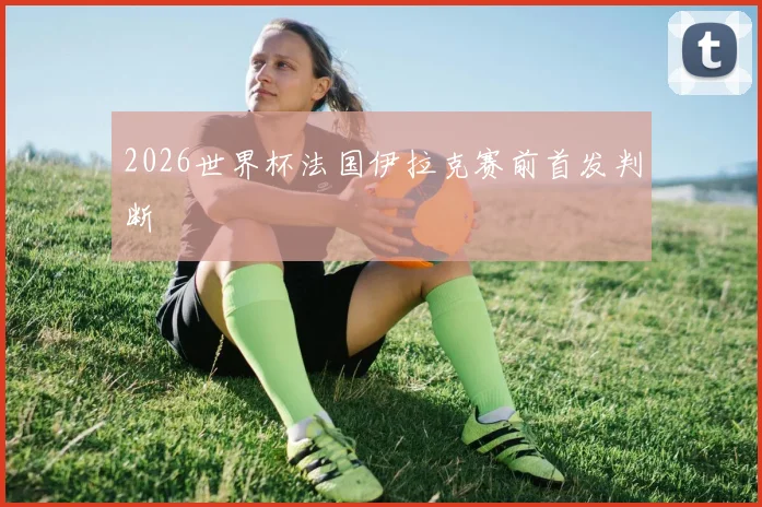 2026世界杯法国伊拉克赛前首发判断