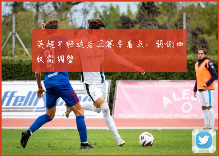英超年轻边后卫赛季看点,弱侧回收需调整