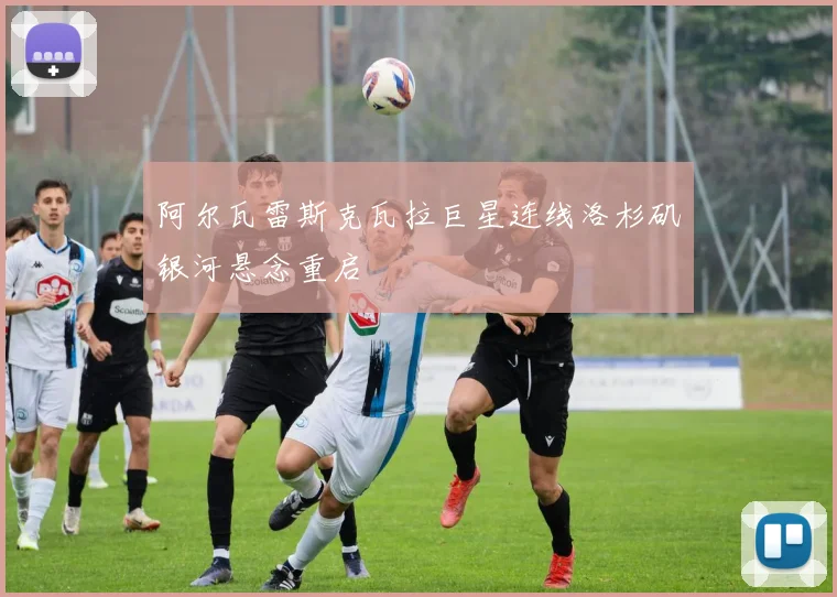 阿尔瓦雷斯克瓦拉巨星连线洛杉矶银河悬念重启
