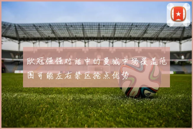 欧冠强强对话中的曼城中场覆盖范围可能左右禁区抢点优势