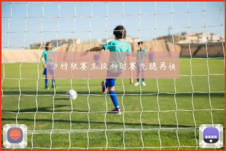 沙特联赛末段加时赛先稳再快