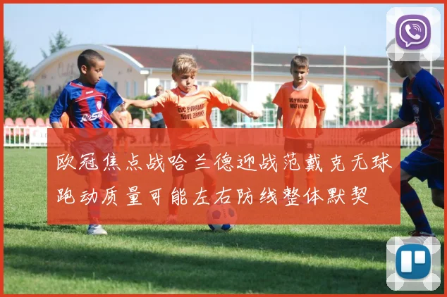 欧冠焦点战哈兰德迎战范戴克无球跑动质量可能左右防线整体默契