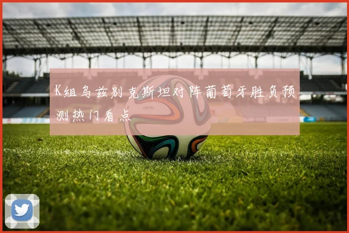 K组乌兹别克斯坦对阵葡萄牙胜负预测热门看点