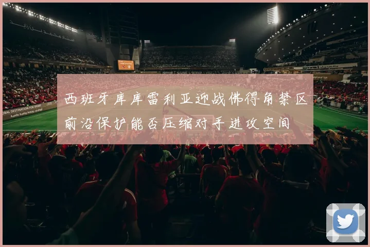 西班牙库库雷利亚迎战佛得角禁区前沿保护能否压缩对手进攻空间