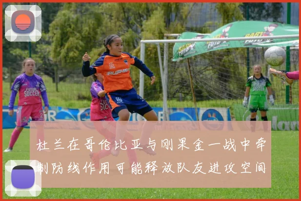 杜兰在哥伦比亚与刚果金一战中牵制防线作用可能释放队友进攻空间
