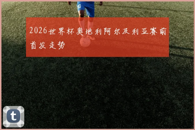 2026世界杯奥地利阿尔及利亚赛前首发走势
