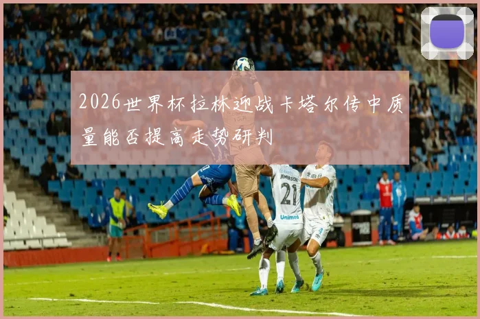 2026世界杯拉林迎战卡塔尔传中质量能否提高走势研判