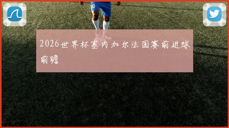 2026世界杯塞内加尔法国赛前进球前瞻