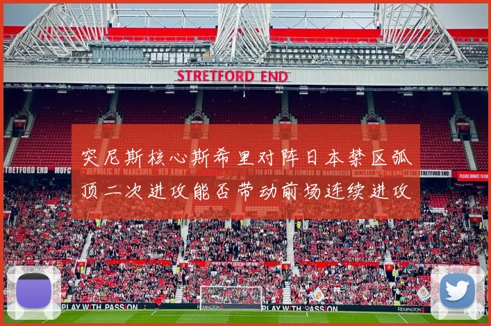 突尼斯核心斯希里对阵日本禁区弧顶二次进攻能否带动前场连续进攻