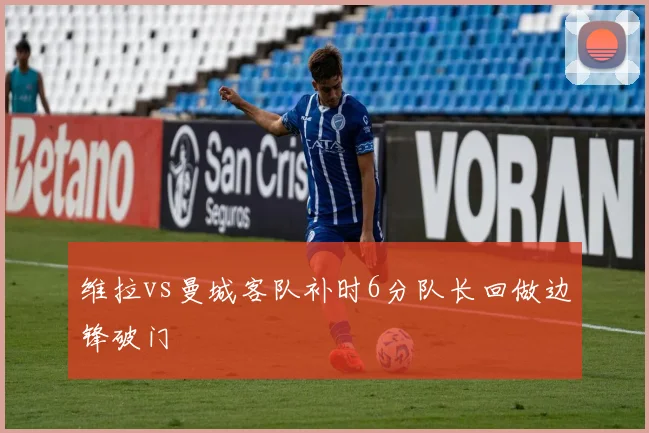 维拉vs曼城客队补时6分队长回做边锋破门