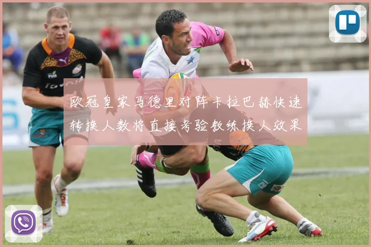 欧冠皇家马德里对阵卡拉巴赫快速转换人数将直接考验教练换人效果