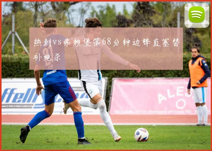 热刺vs弗赖堡第68分钟边锋直塞替补绝杀