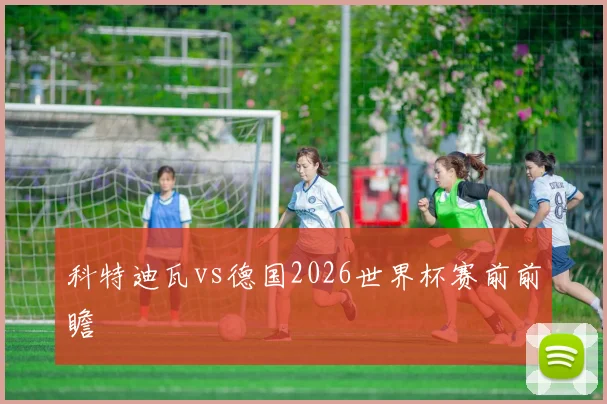 科特迪瓦vs德国2026世界杯赛前前瞻