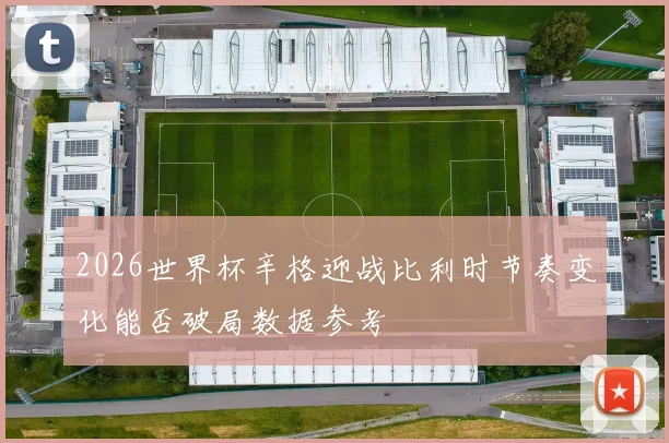 2026世界杯辛格迎战比利时节奏变化能否破局数据参考