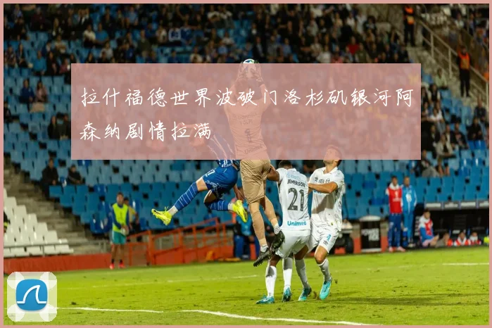 拉什福德世界波破门洛杉矶银河阿森纳剧情拉满