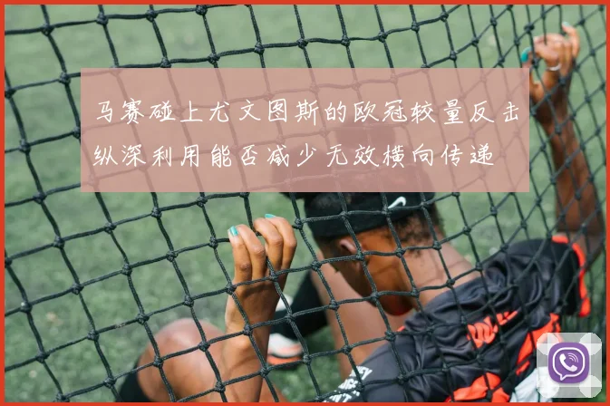 马赛碰上尤文图斯的欧冠较量反击纵深利用能否减少无效横向传递