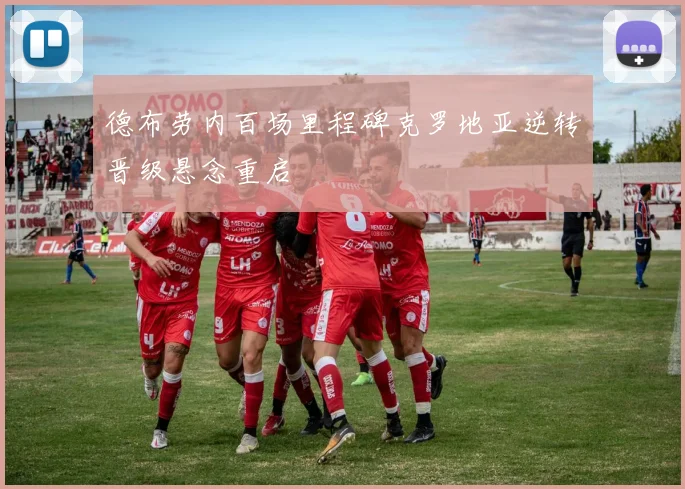 德布劳内百场里程碑克罗地亚逆转晋级悬念重启