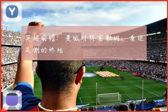 英超前瞻:曼城对阵富勒姆,看逆足侧的终结