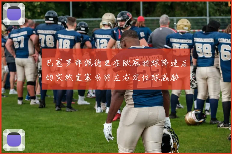 巴塞罗那佩德里在欧冠控球降速后的突然直塞或将左右定位球威胁