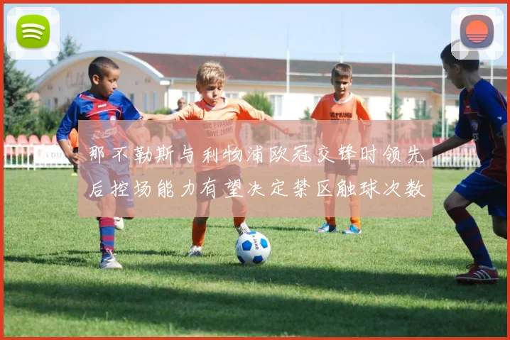 那不勒斯与利物浦欧冠交锋时领先后控场能力有望决定禁区触球次数