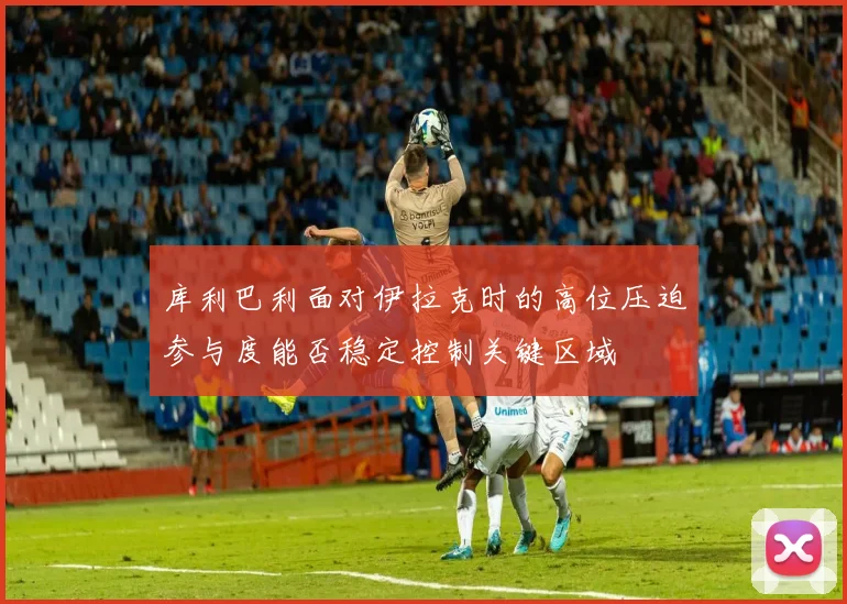 库利巴利面对伊拉克时的高位压迫参与度能否稳定控制关键区域
