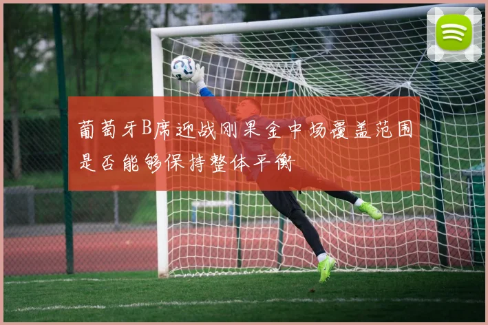 葡萄牙B席迎战刚果金中场覆盖范围是否能够保持整体平衡
