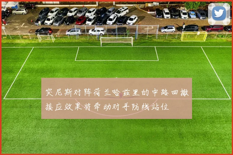 突尼斯对阵荷兰哈兹里的中路回撤接应效果将牵动对手防线站位