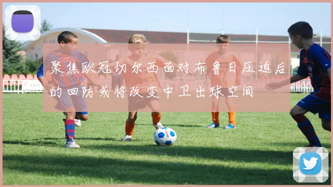 聚焦欧冠切尔西面对布鲁日压迫后的回防或将改变中卫出球空间
