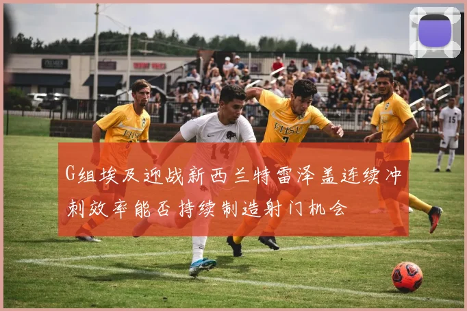 G组埃及迎战新西兰特雷泽盖连续冲刺效率能否持续制造射门机会